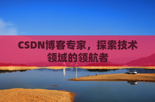 CSDN博客专家，探索技术领域的领航者